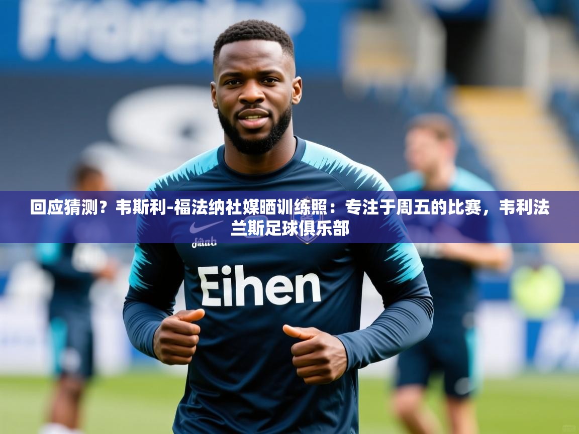 2025乐鱼体育在线登陆回应猜测?韦斯利-福法纳社媒晒训练照:专注于周五的比赛,韦利法兰斯足球俱乐部 第4张
