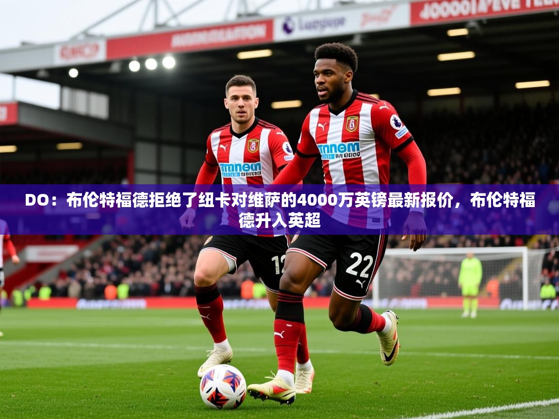 2025乐鱼体育app下载官网(中国)DO：布伦特福德拒绝了纽卡对维萨的4000万英镑最新报价，布伦特福德升入英超  第2张