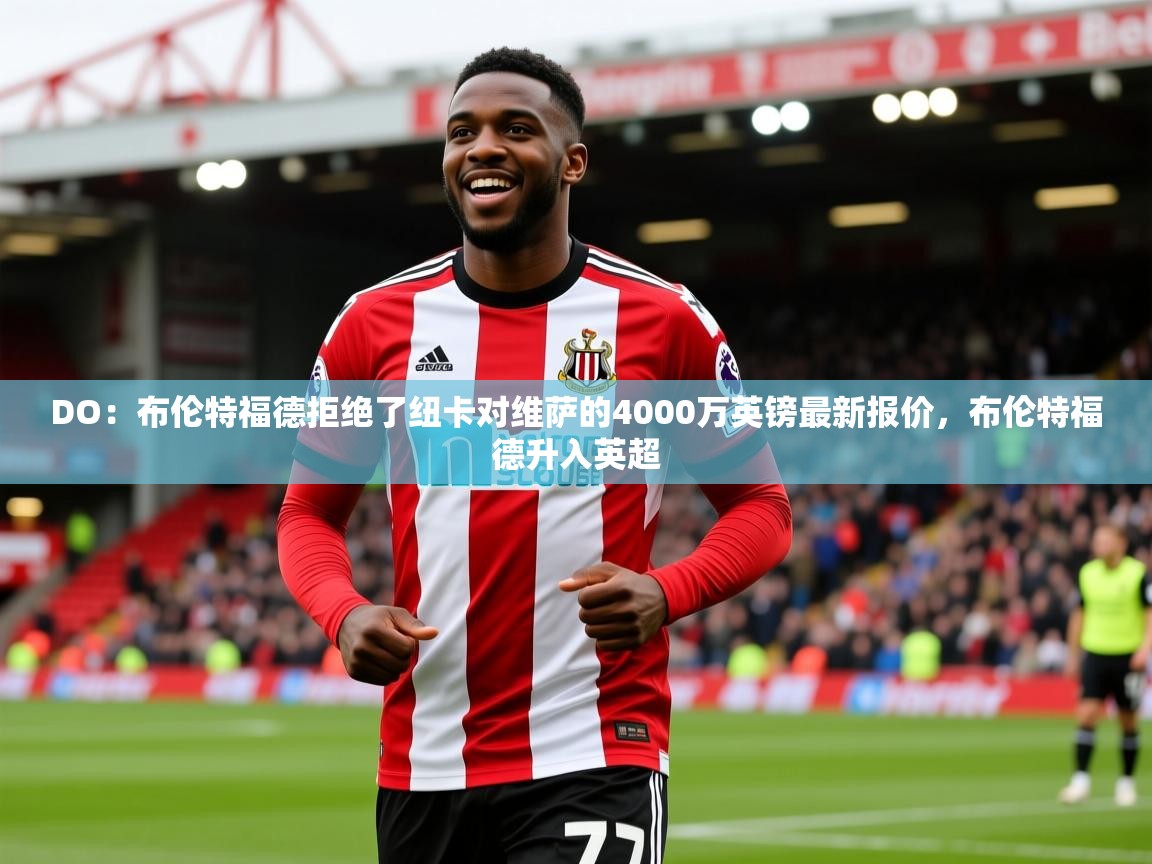 2025乐鱼体育app下载官网(中国)DO：布伦特福德拒绝了纽卡对维萨的4000万英镑最新报价，布伦特福德升入英超  第1张