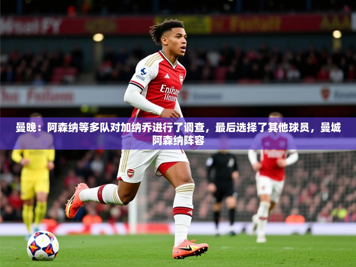 2025乐鱼体育在线观看曼晚:阿森纳等多队对加纳乔进行了调查,最后选择了其他球员,曼城阿森纳阵容 第1张
