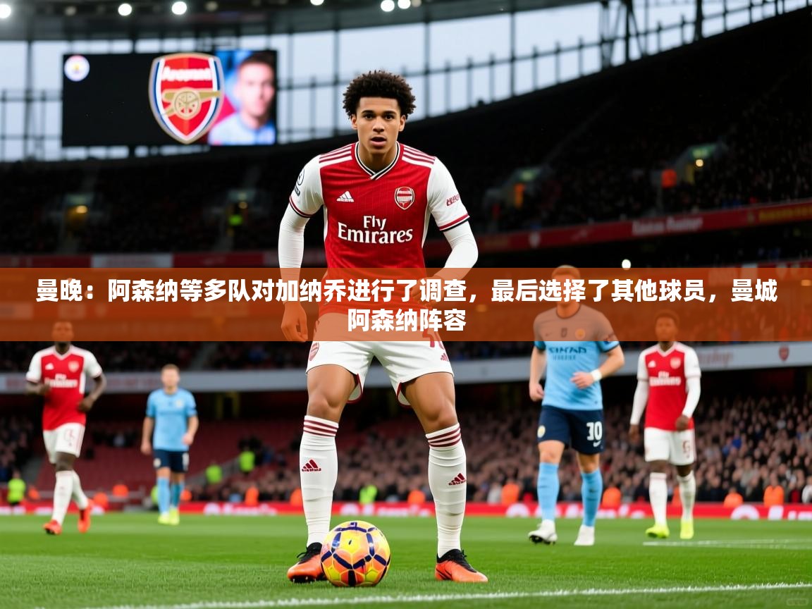 2025乐鱼体育在线观看曼晚:阿森纳等多队对加纳乔进行了调查,最后选择了其他球员,曼城阿森纳阵容 第3张