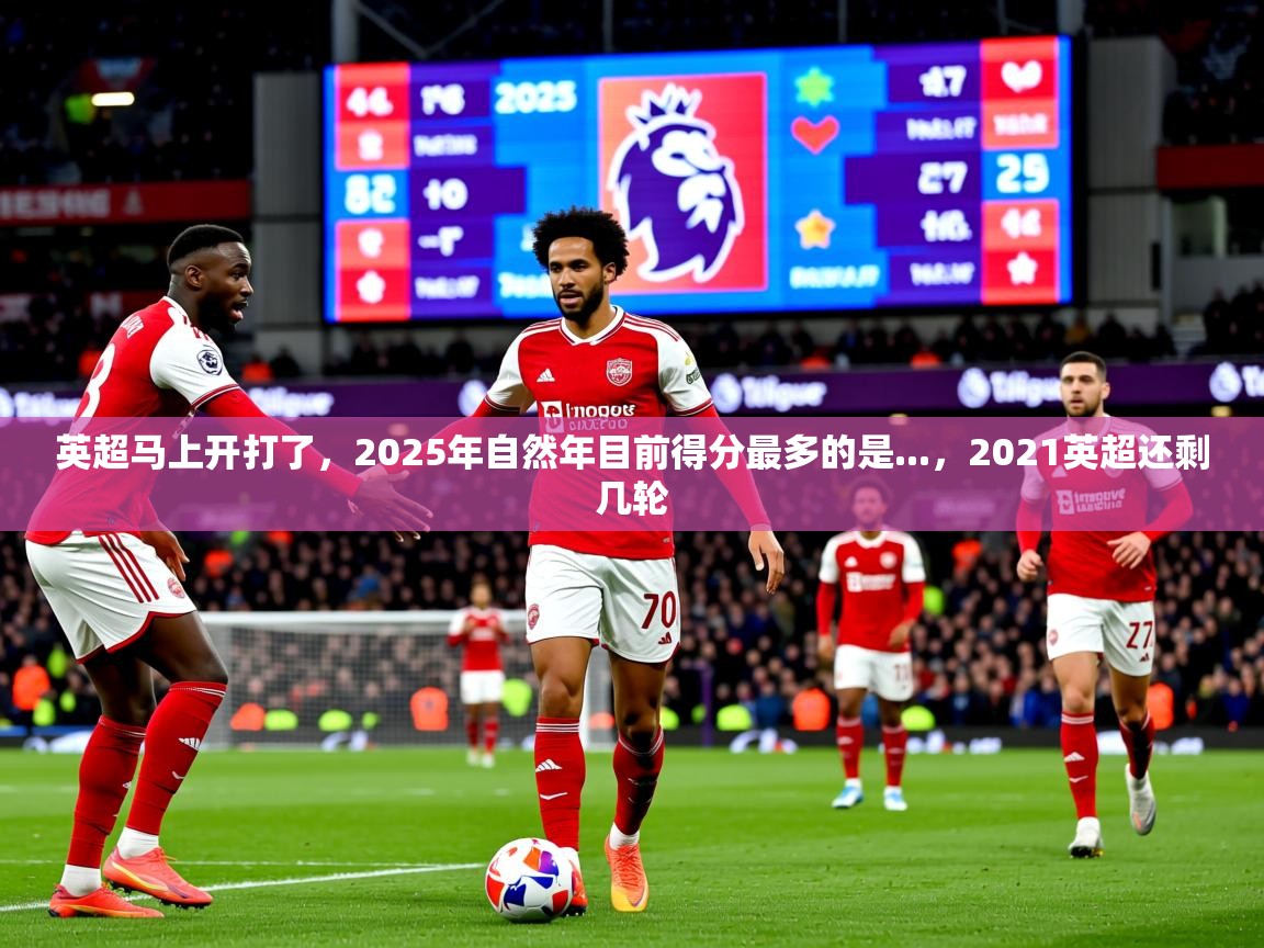 2025乐鱼体育在线平台英超马上开打了,2025年自然年目前得分最多的是...,2021英超还剩几轮 第1张