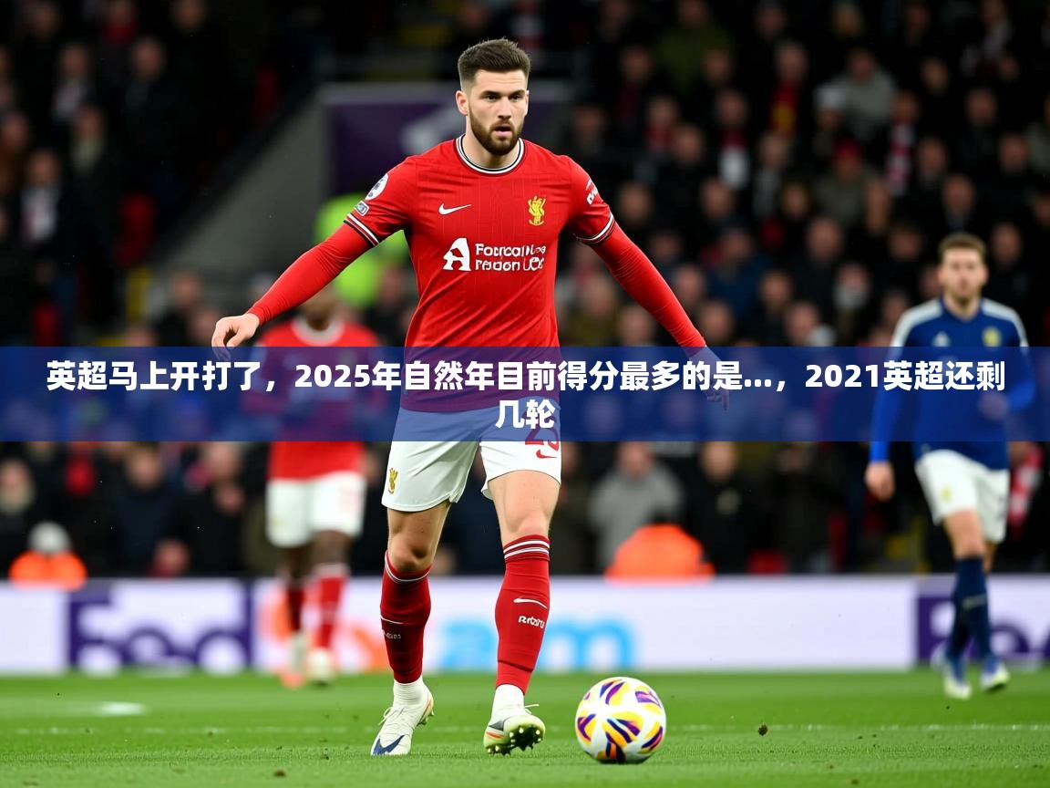 2025乐鱼体育在线平台英超马上开打了,2025年自然年目前得分最多的是...,2021英超还剩几轮 第3张