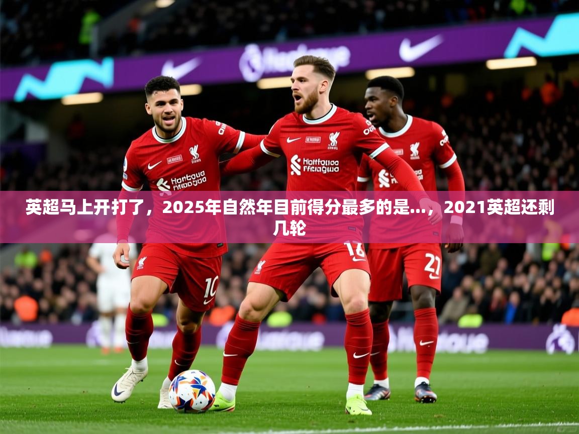 2025乐鱼体育在线平台英超马上开打了,2025年自然年目前得分最多的是...,2021英超还剩几轮 第4张