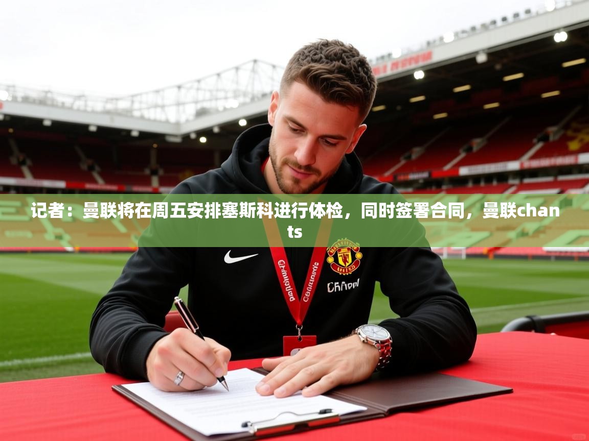 2025乐鱼体育在线网站记者:曼联将在周五安排塞斯科进行体检,同时签署合同,曼联chants 第2张