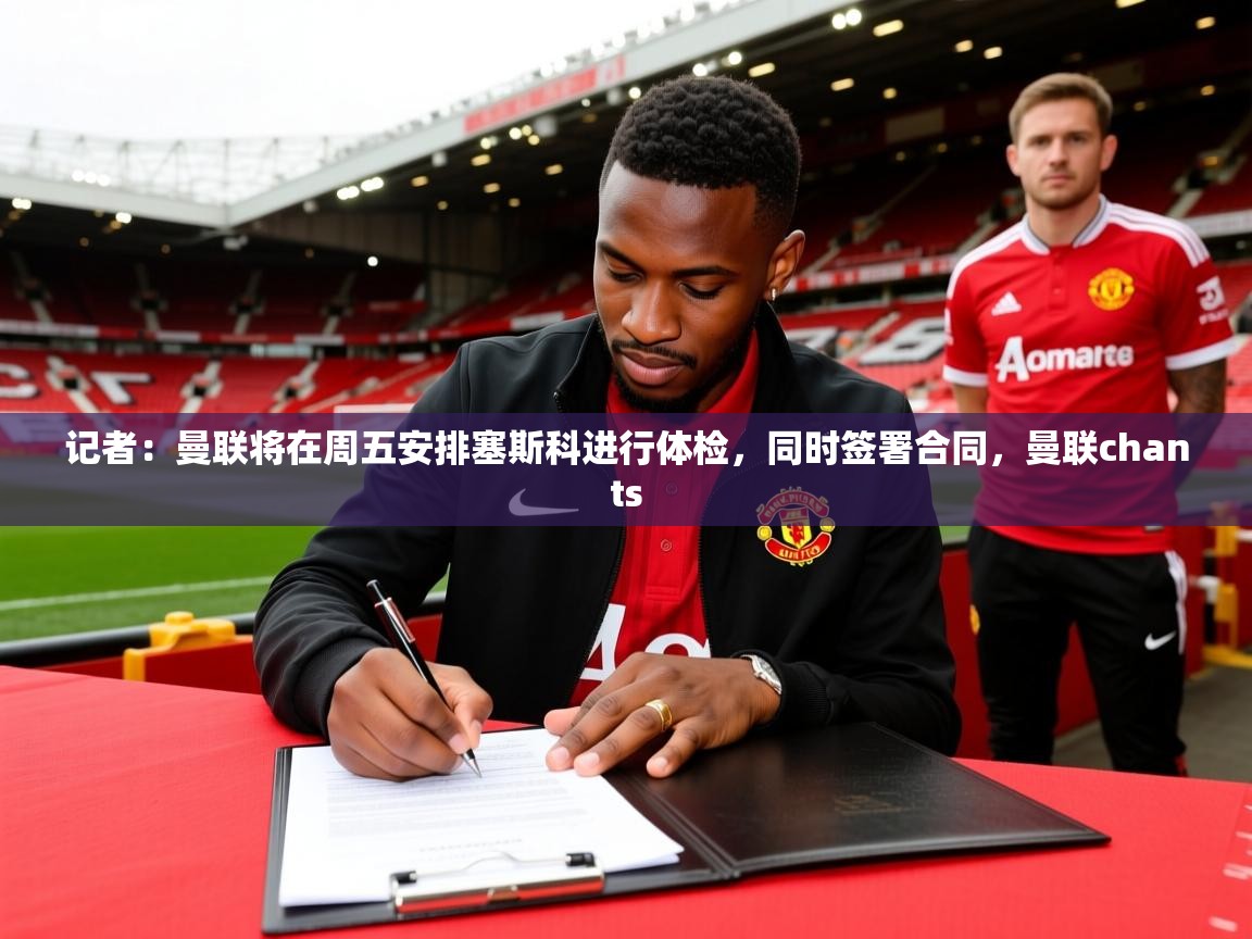2025乐鱼体育在线网站记者:曼联将在周五安排塞斯科进行体检,同时签署合同,曼联chants 第1张