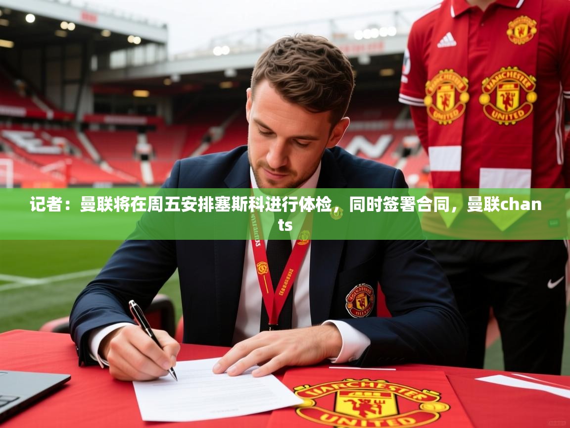 2025乐鱼体育在线网站记者:曼联将在周五安排塞斯科进行体检,同时签署合同,曼联chants 第3张