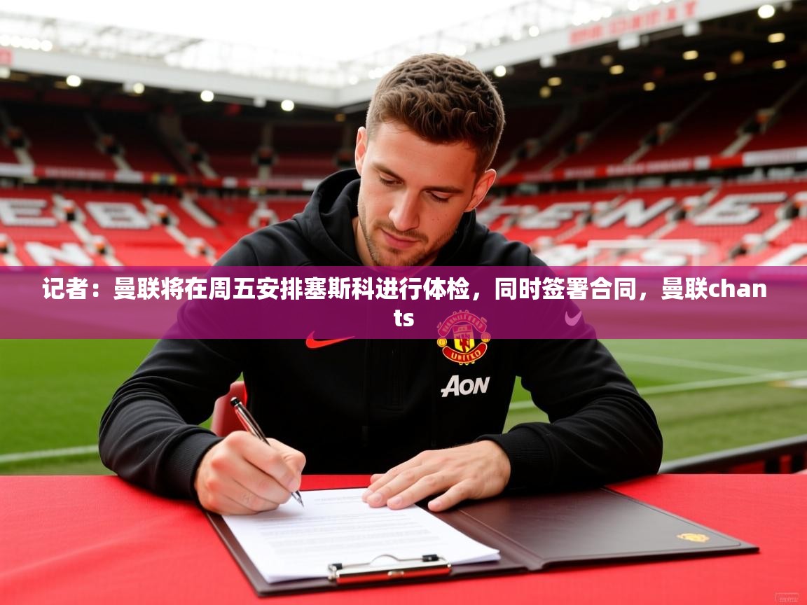 2025乐鱼体育在线网站记者:曼联将在周五安排塞斯科进行体检,同时签署合同,曼联chants 第4张