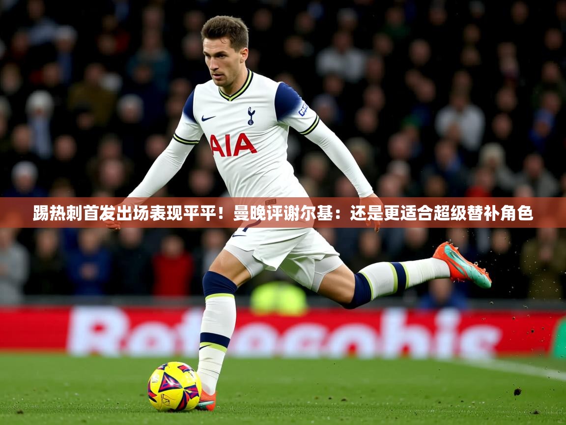 2025乐鱼体育app下载官网(中国)踢热刺首发出场表现平平!曼晚评谢尔基:还是更适合超级替补角色 第1张