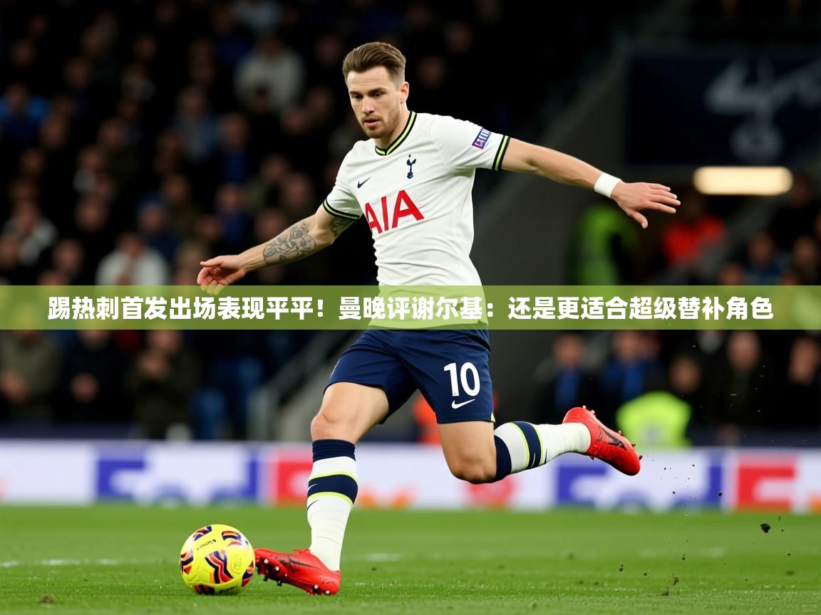 2025乐鱼体育app下载官网(中国)踢热刺首发出场表现平平!曼晚评谢尔基:还是更适合超级替补角色 第2张