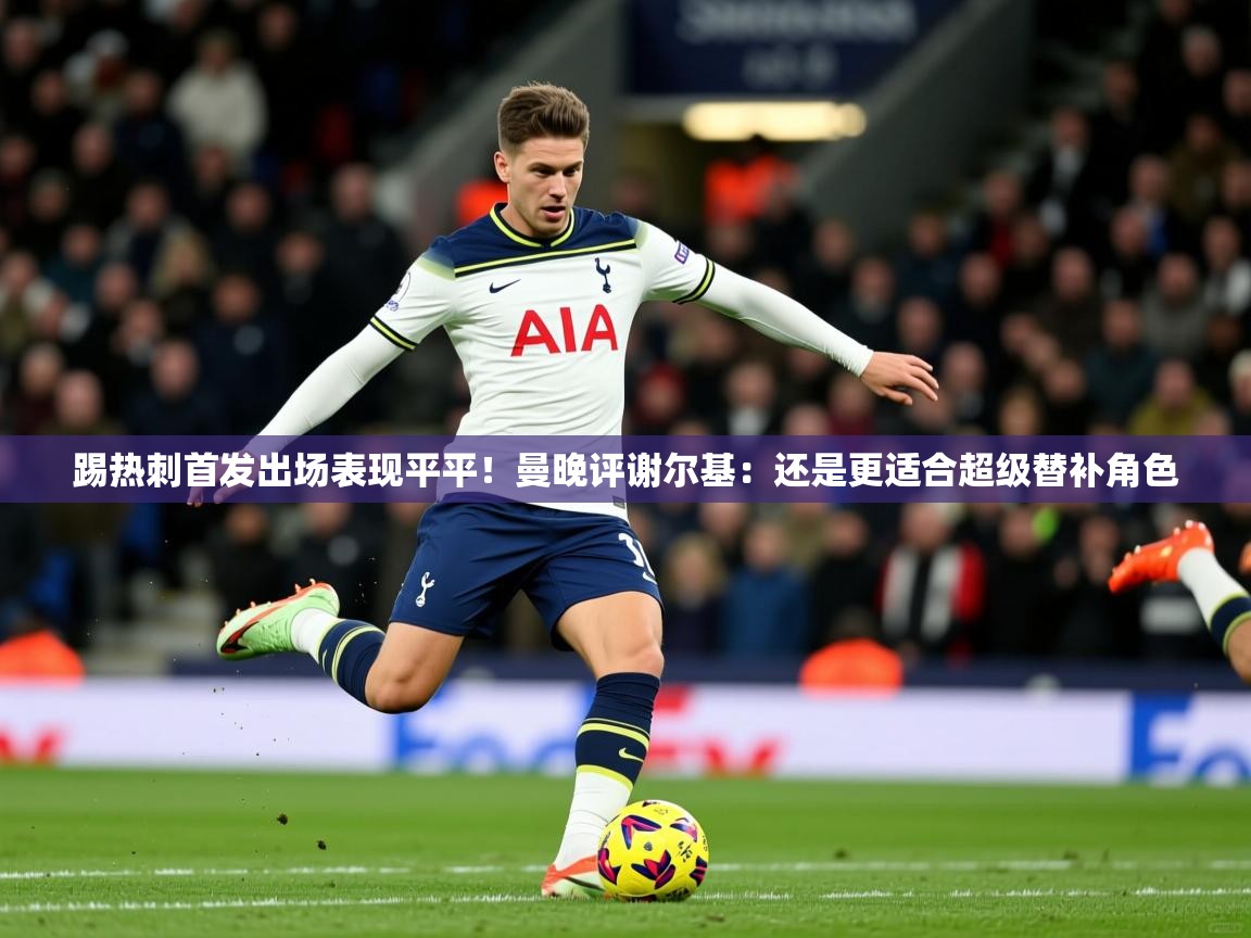 2025乐鱼体育app下载官网(中国)踢热刺首发出场表现平平!曼晚评谢尔基:还是更适合超级替补角色 第3张