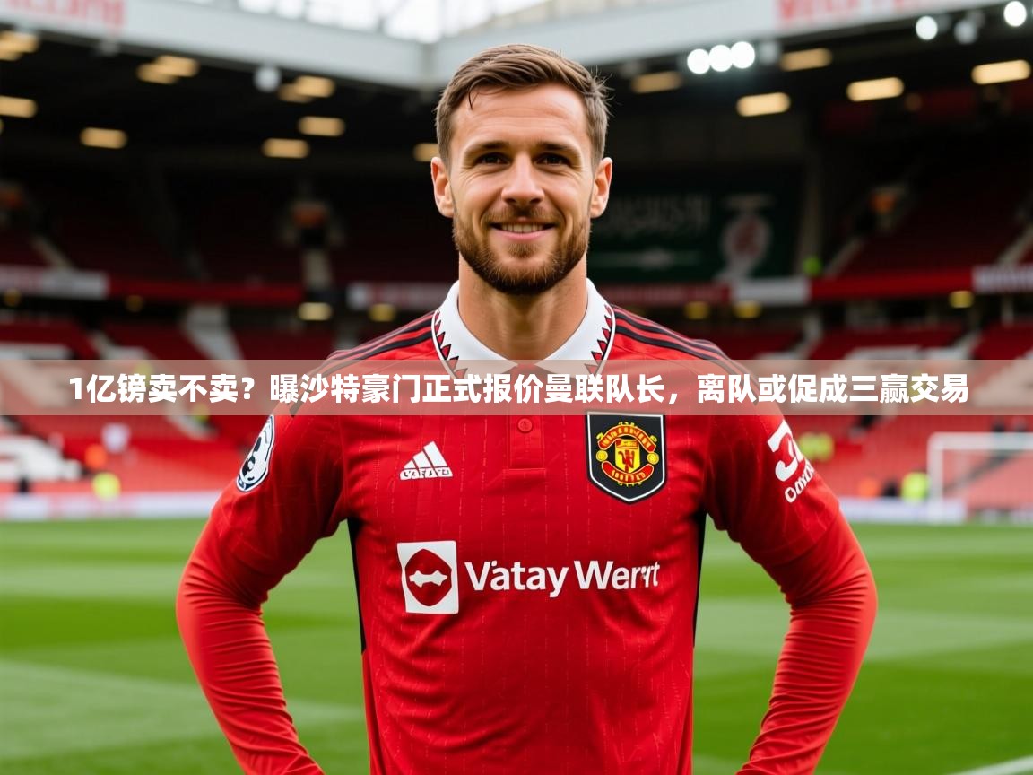 2025乐鱼体育在线1亿镑卖不卖?曝沙特豪门正式报价曼联队长,离队或促成三赢交易 第1张