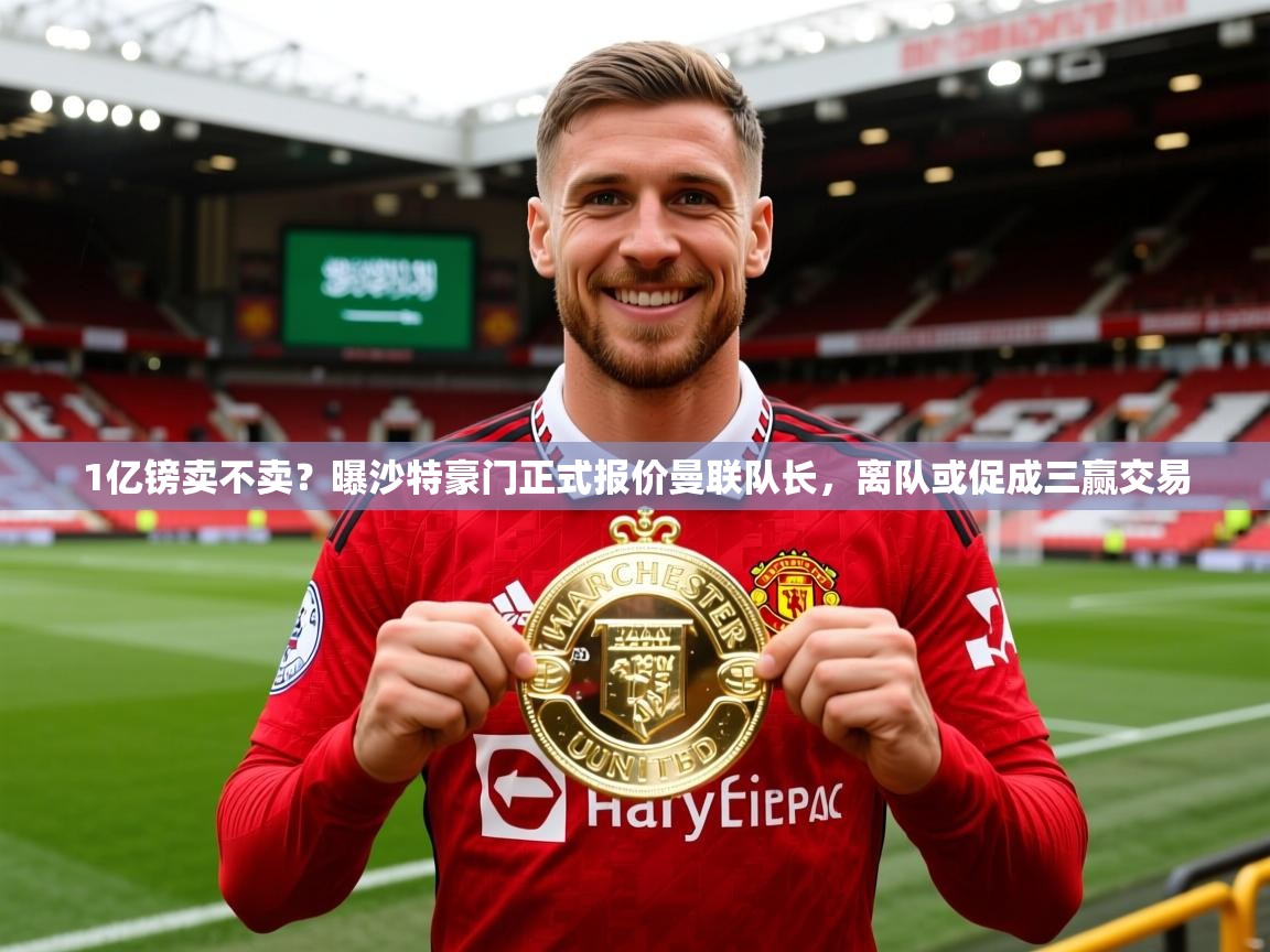 2025乐鱼体育在线1亿镑卖不卖?曝沙特豪门正式报价曼联队长,离队或促成三赢交易 第3张