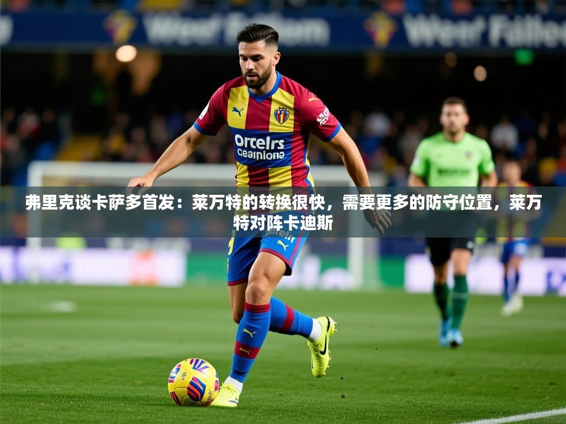 2025乐鱼体育在线官网下载弗里克谈卡萨多首发:莱万特的转换很快,需要更多的防守位置,莱万特对阵卡迪斯 第1张