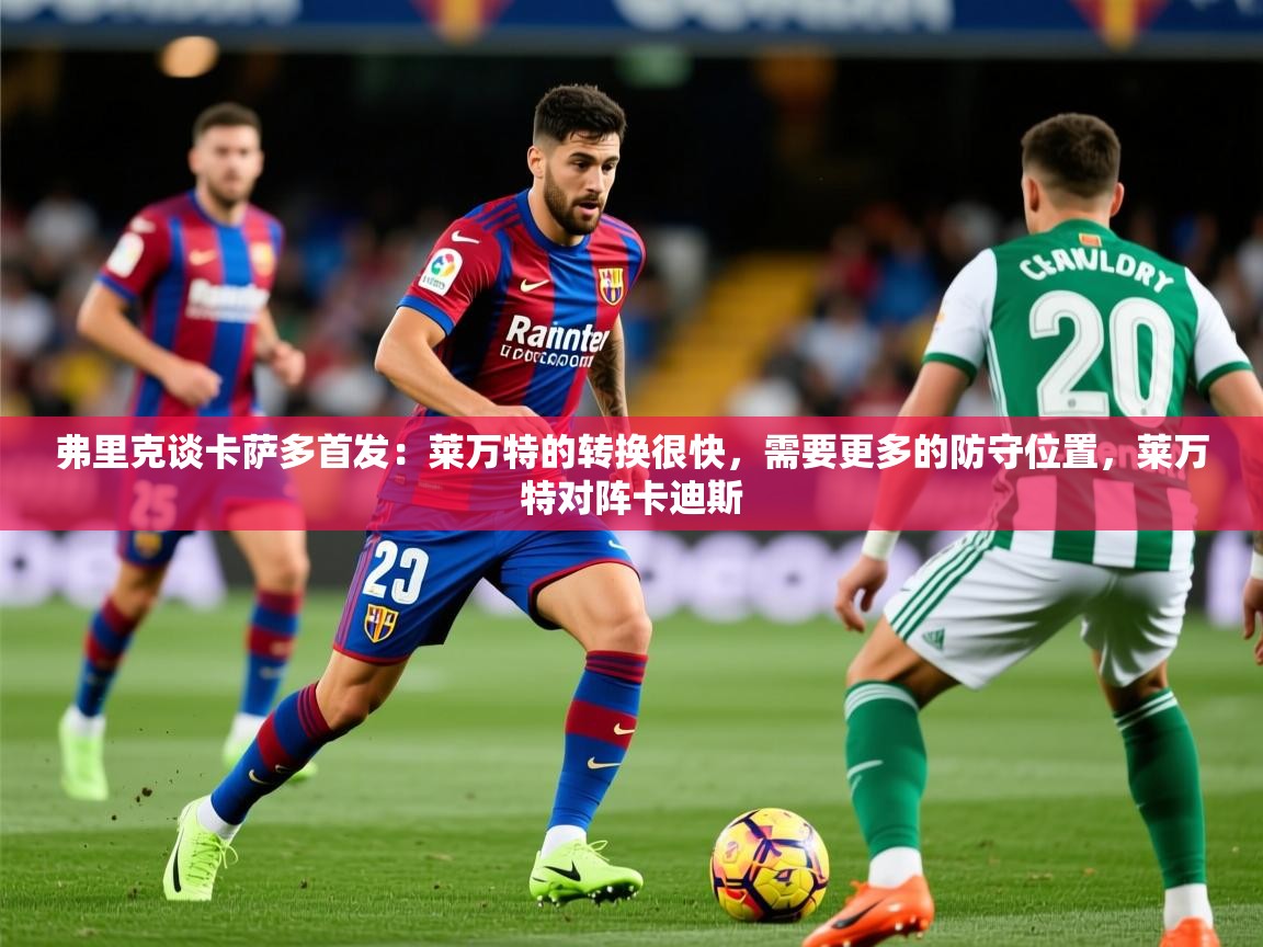2025乐鱼体育在线官网下载弗里克谈卡萨多首发:莱万特的转换很快,需要更多的防守位置,莱万特对阵卡迪斯 第3张