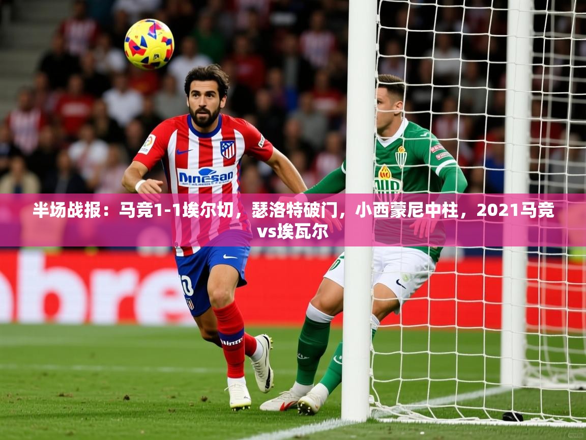 2025乐鱼体育在线官网半场战报：马竞1-1埃尔切，瑟洛特破门，小西蒙尼中柱，2021马竞vs埃瓦尔  第1张