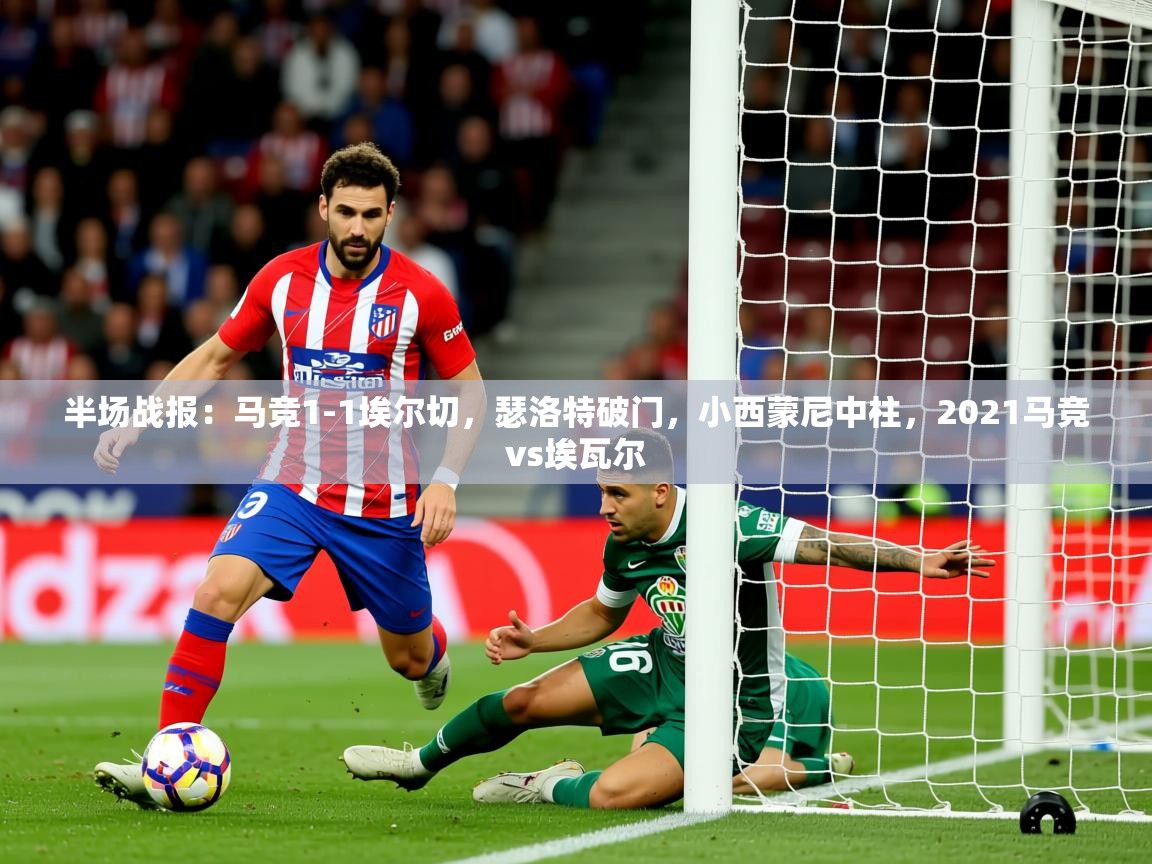 2025乐鱼体育在线官网半场战报：马竞1-1埃尔切，瑟洛特破门，小西蒙尼中柱，2021马竞vs埃瓦尔  第2张
