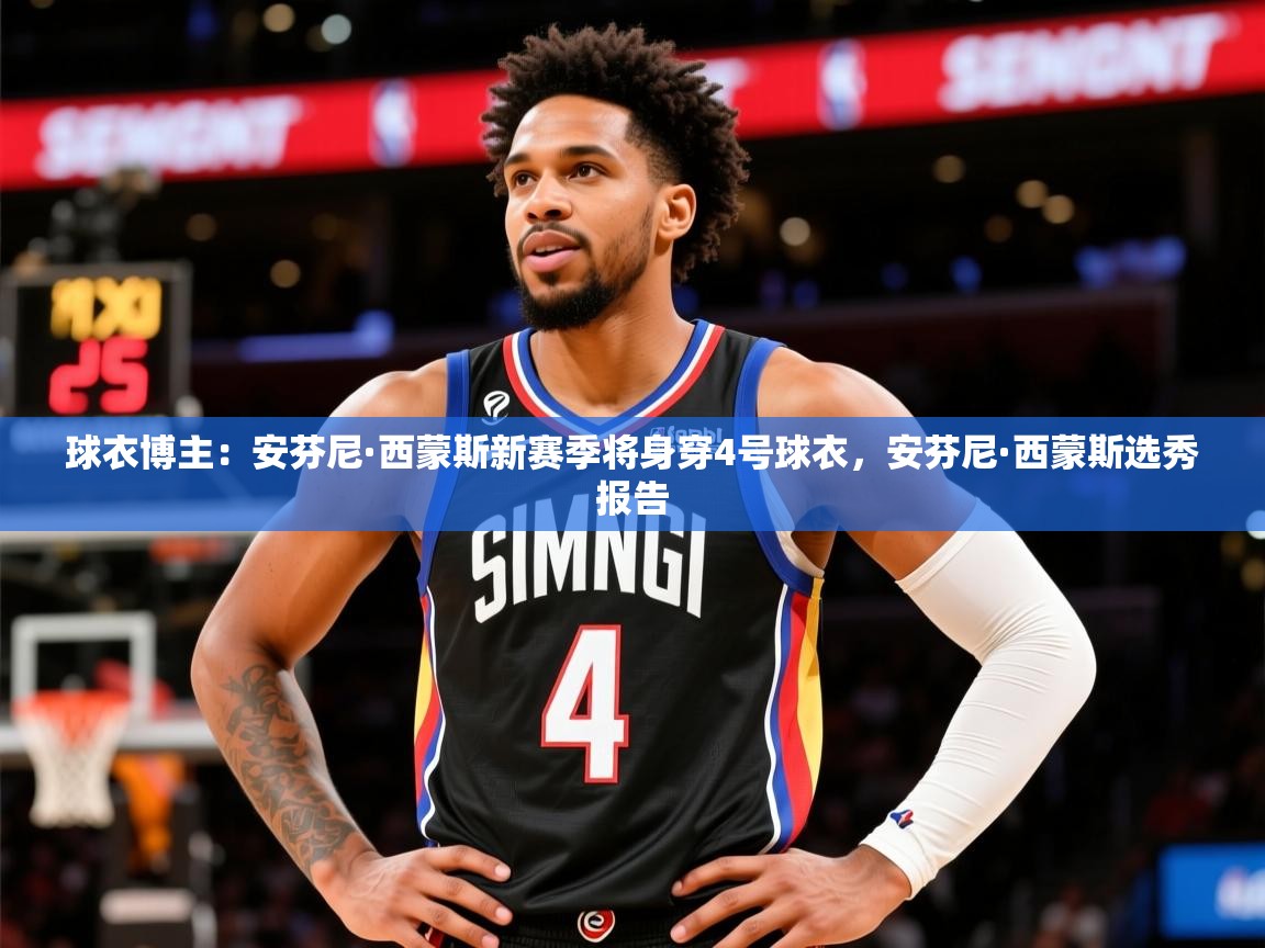 2025乐鱼体育官方在线球衣博主：安芬尼·西蒙斯新赛季将身穿4号球衣，安芬尼·西蒙斯选秀报告  第2张
