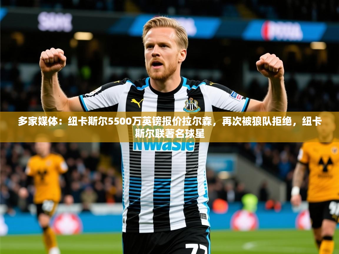 2025乐鱼体育官网登录入口多家媒体：纽卡斯尔5500万英镑报价拉尔森，再次被狼队拒绝，纽卡斯尔联著名球星  第1张