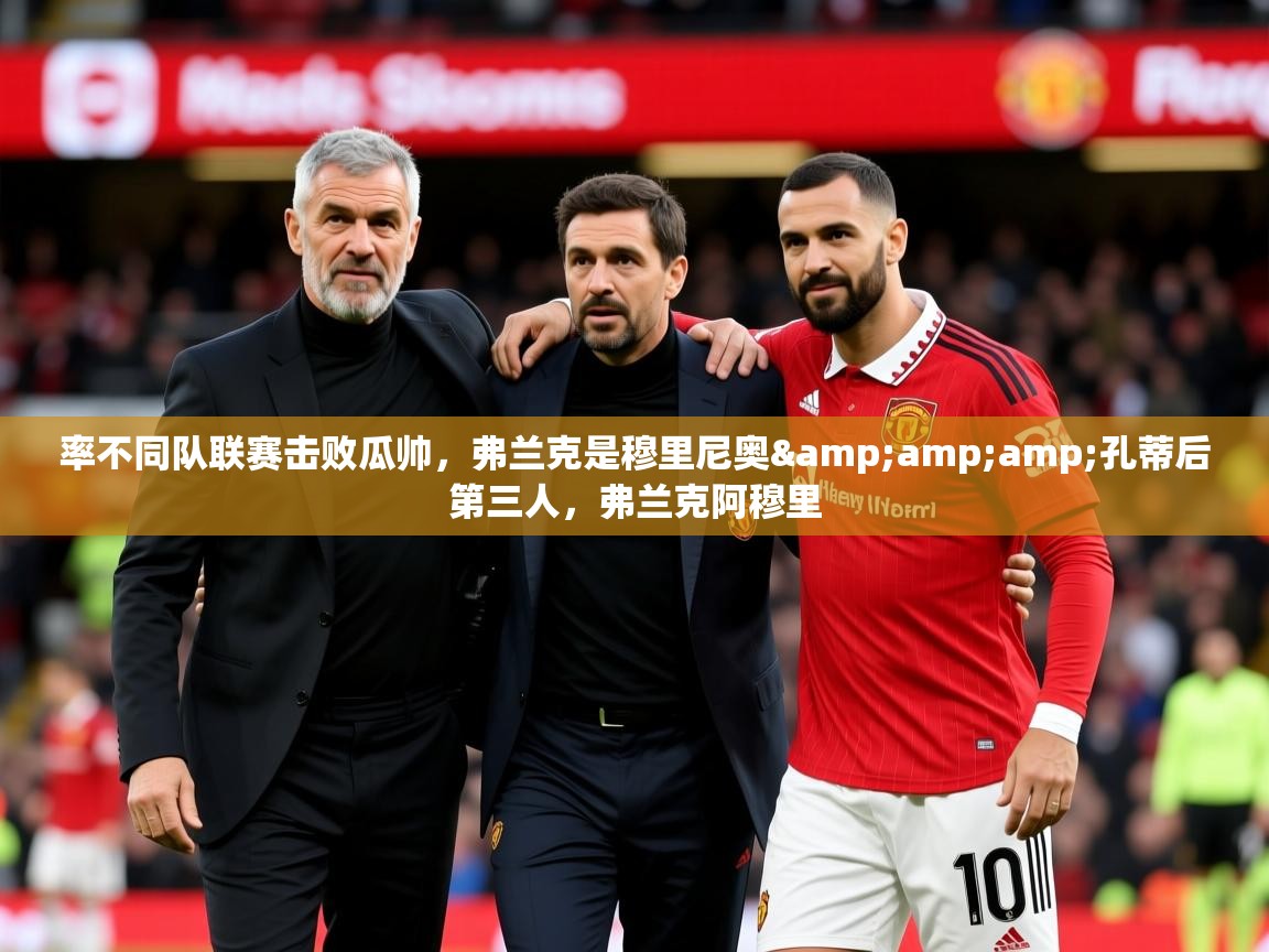 2025乐鱼体育官网在线登录入口率不同队联赛击败瓜帅，弗兰克是穆里尼奥&amp;amp;孔蒂后第三人，弗兰克阿穆里  第1张