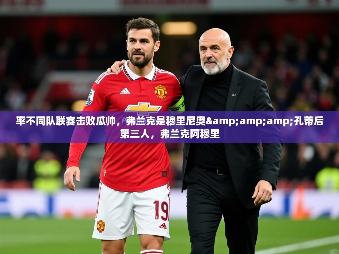2025乐鱼体育官网在线登录入口率不同队联赛击败瓜帅，弗兰克是穆里尼奥&amp;amp;孔蒂后第三人，弗兰克阿穆里  第2张