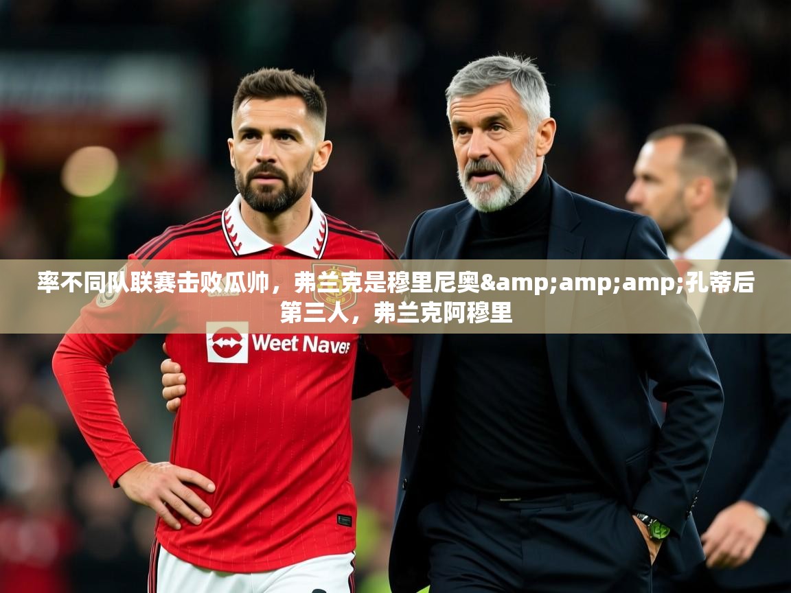 2025乐鱼体育官网在线登录入口率不同队联赛击败瓜帅，弗兰克是穆里尼奥&amp;amp;孔蒂后第三人，弗兰克阿穆里  第4张