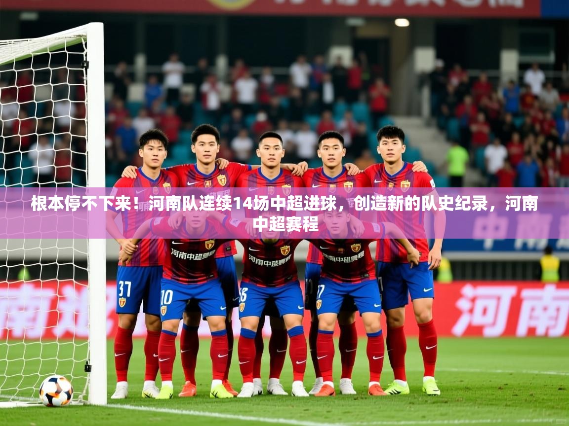 2025乐鱼体育在线登陆根本停不下来！河南队连续14场中超进球，创造新的队史纪录，河南中超赛程  第3张