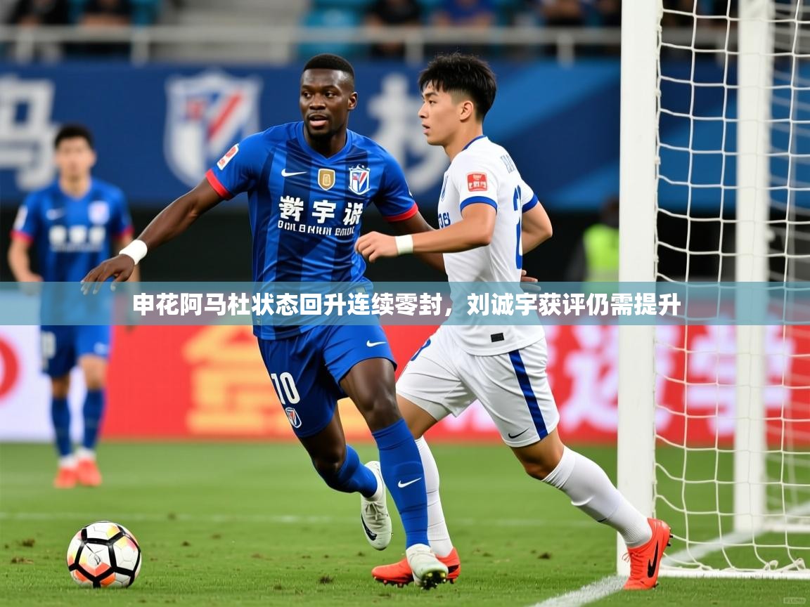 2025乐鱼体育申花阿马杜状态回升连续零封，刘诚宇获评仍需提升  第1张