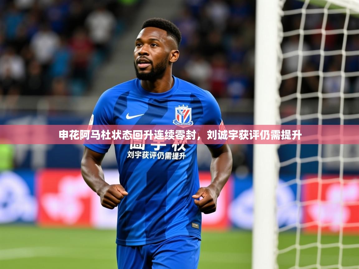 2025乐鱼体育申花阿马杜状态回升连续零封，刘诚宇获评仍需提升  第4张