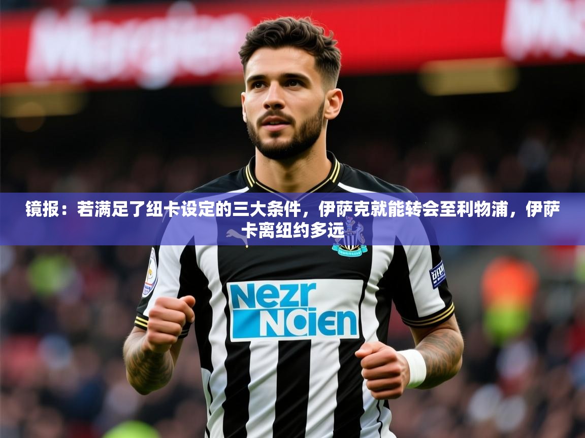 2025乐鱼体育 vip 注册镜报:若满足了纽卡设定的三大条件,伊萨克就能转会至利物浦,伊萨卡离纽约多远 第1张