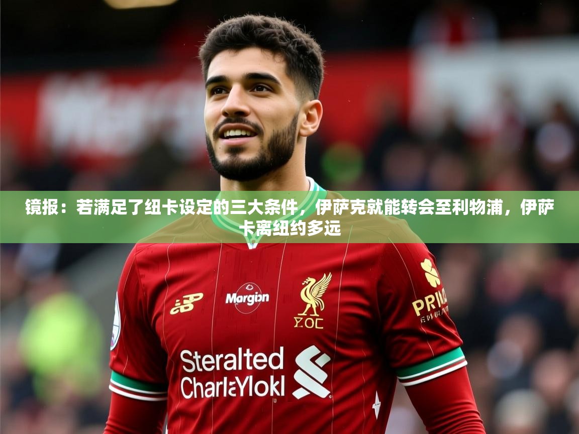 2025乐鱼体育 vip 注册镜报:若满足了纽卡设定的三大条件,伊萨克就能转会至利物浦,伊萨卡离纽约多远 第3张