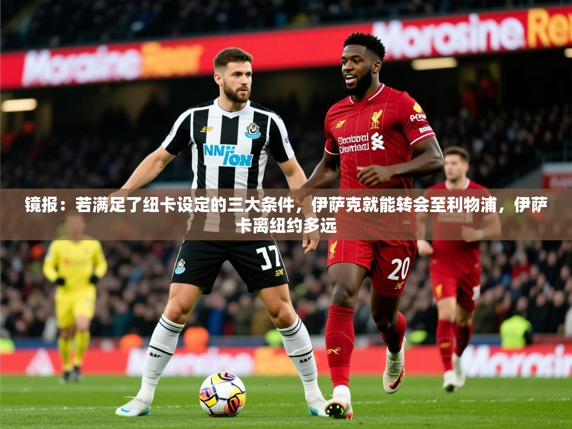 2025乐鱼体育 vip 注册镜报:若满足了纽卡设定的三大条件,伊萨克就能转会至利物浦,伊萨卡离纽约多远 第4张
