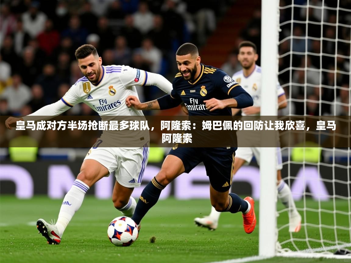 2025乐鱼体育在线皇马成对方半场抢断最多球队，阿隆索：姆巴佩的回防让我欣喜，皇马 阿隆索  第1张