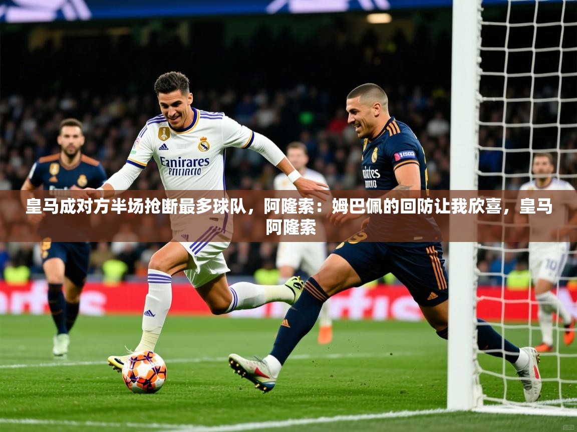 2025乐鱼体育在线皇马成对方半场抢断最多球队，阿隆索：姆巴佩的回防让我欣喜，皇马 阿隆索  第3张