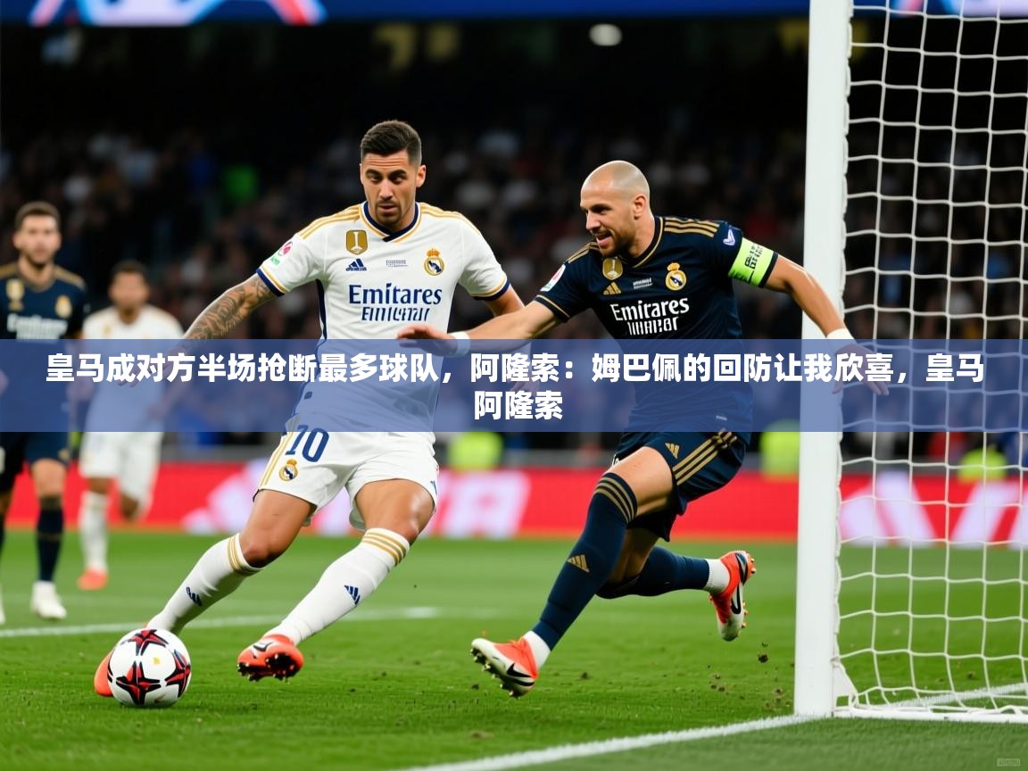2025乐鱼体育在线皇马成对方半场抢断最多球队，阿隆索：姆巴佩的回防让我欣喜，皇马 阿隆索  第4张