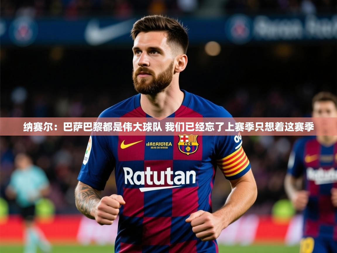 2025乐鱼体育在线下载纳赛尔：巴萨巴黎都是伟大球队 我们已经忘了上赛季只想着这赛季  第3张