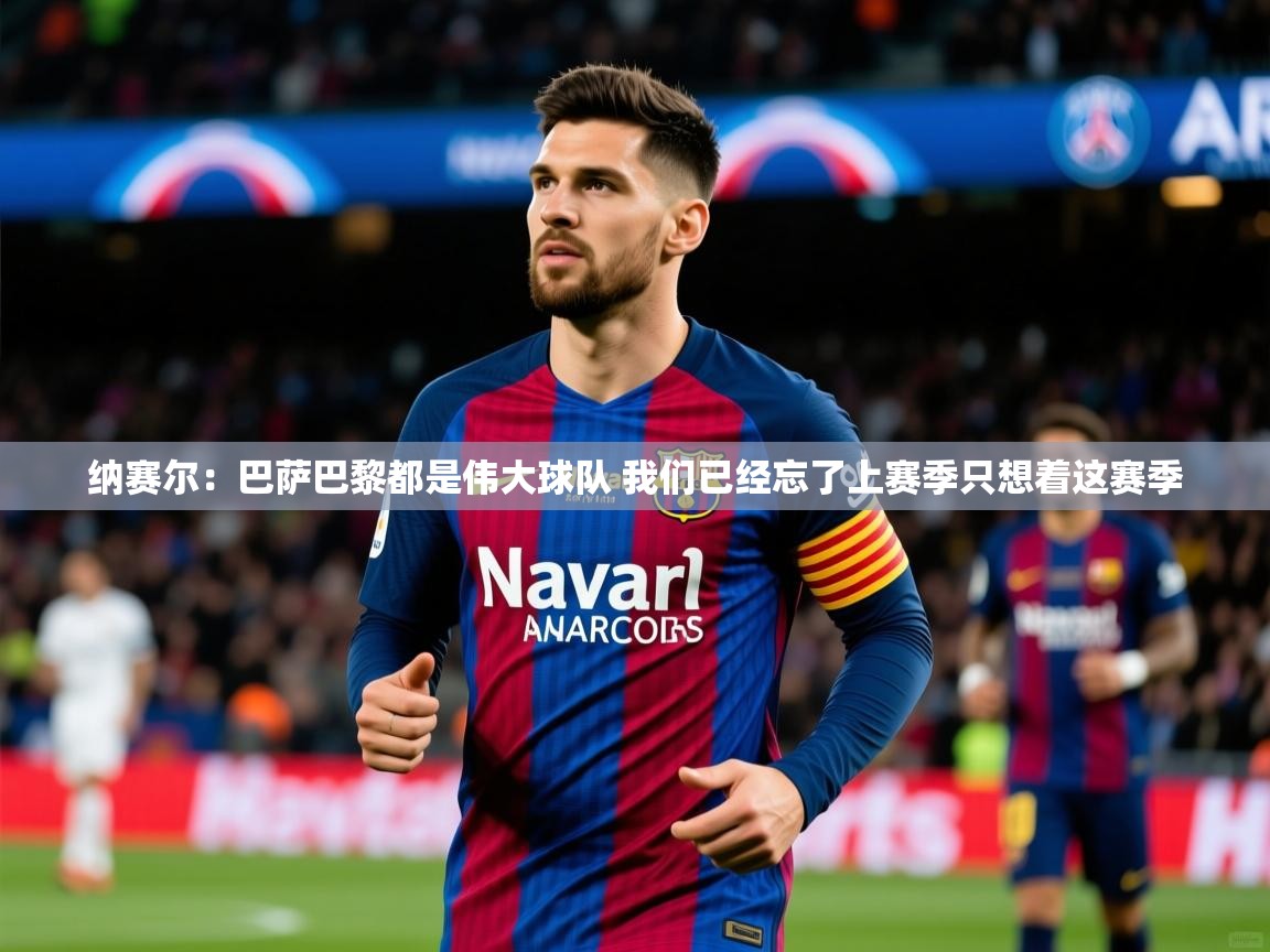 2025乐鱼体育在线下载纳赛尔：巴萨巴黎都是伟大球队 我们已经忘了上赛季只想着这赛季  第4张