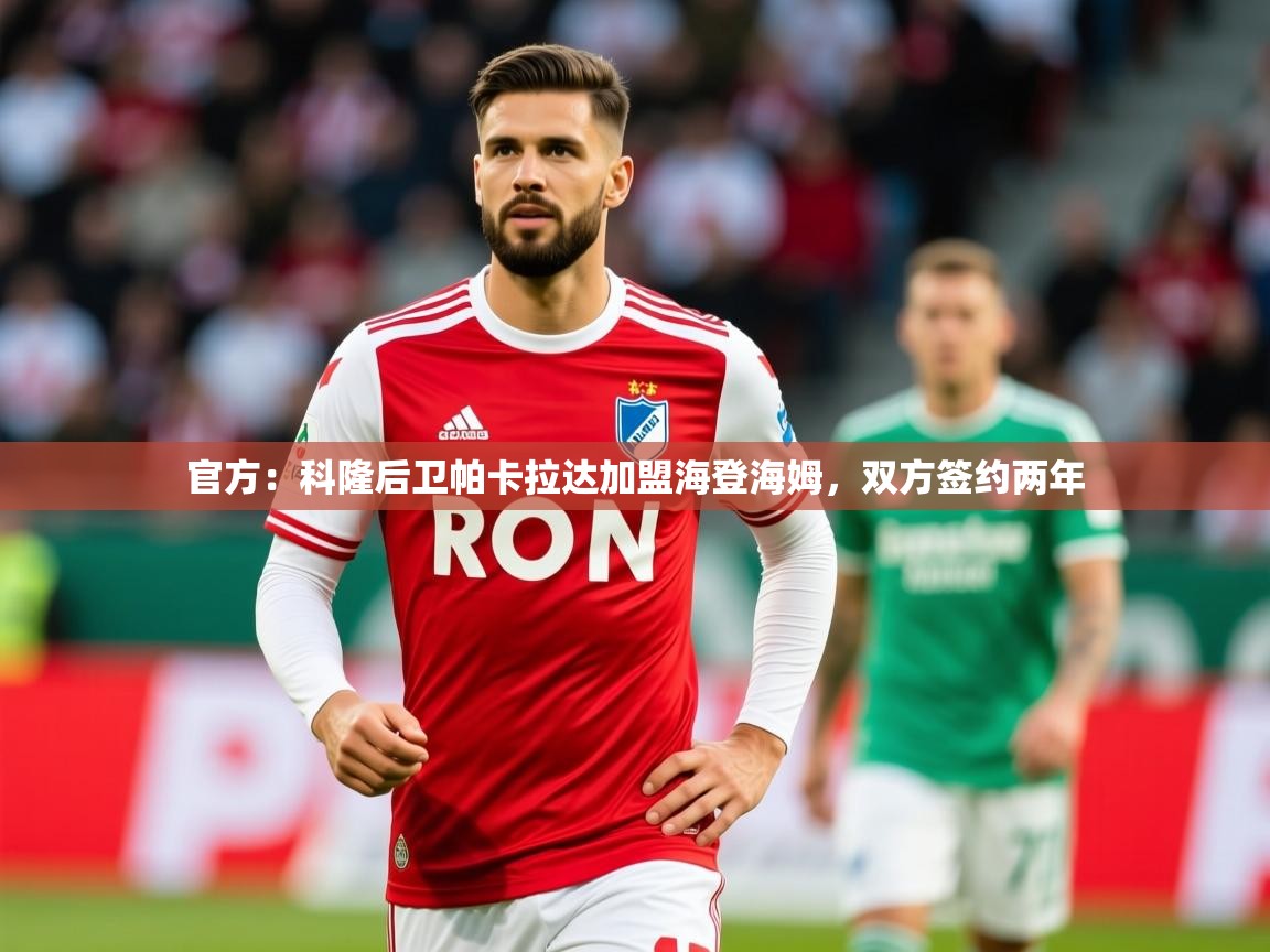 2025乐鱼体育在线观看官方:科隆后卫帕卡拉达加盟海登海姆,双方签约两年 第4张