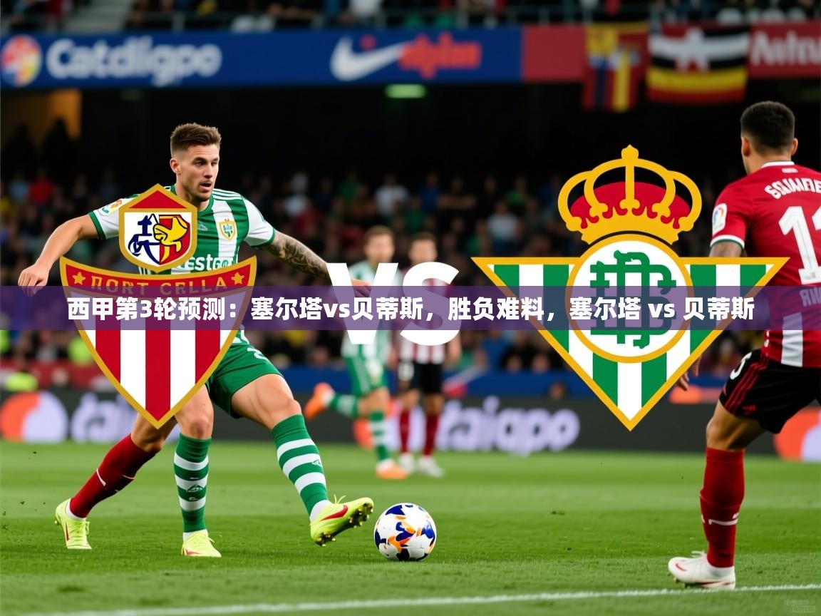 2025乐鱼体育在线官网下载西甲第3轮预测:塞尔塔vs贝蒂斯,胜负难料,塞尔塔 vs 贝蒂斯 第1张