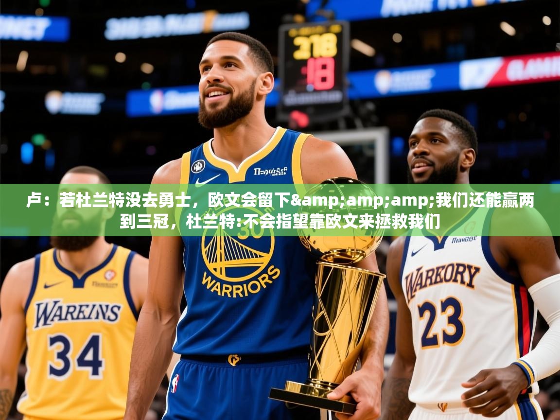 2025乐鱼体育下载卢:若杜兰特没去勇士,欧文会留下&amp;我们还能赢两到三冠,杜兰特:不会指望靠欧文来拯救我们 第1张