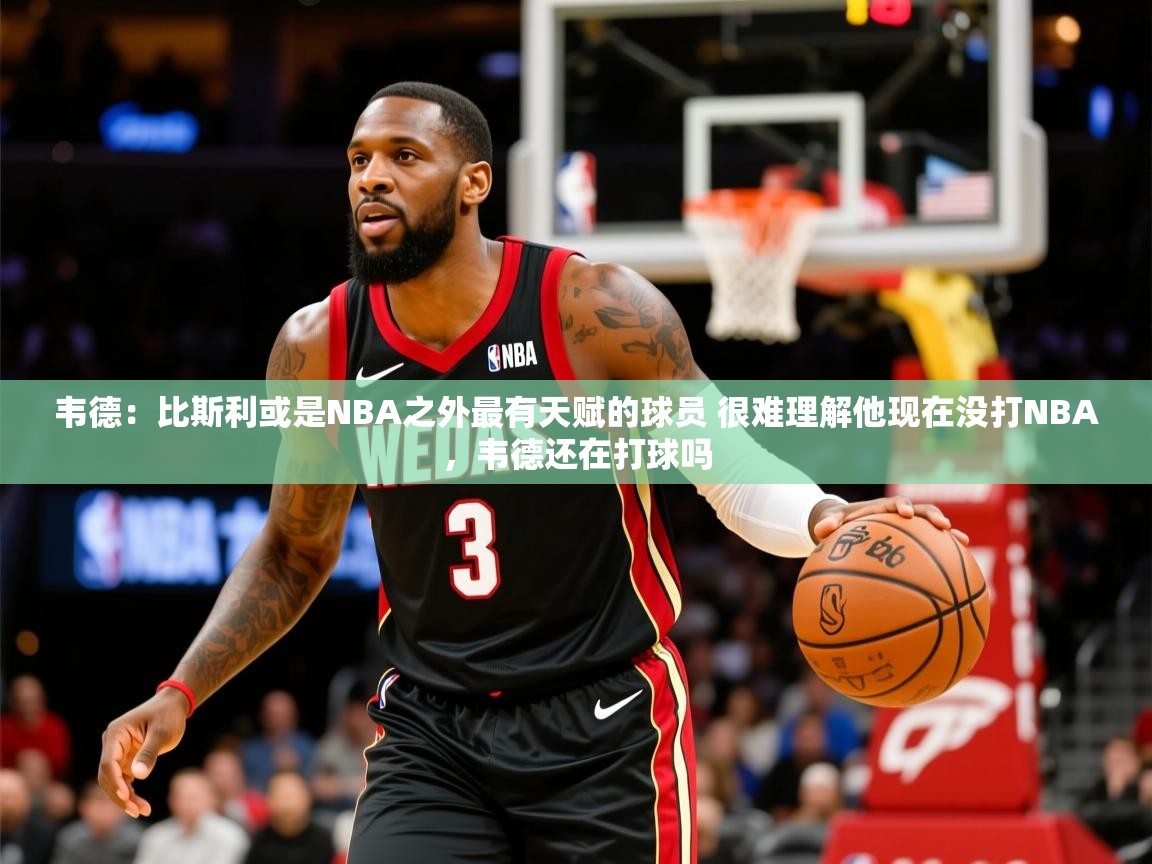 2025乐鱼体育官网在线登录入口韦德:比斯利或是NBA之外最有天赋的球员 很难理解他现在没打NBA,韦德还在打球吗 第1张
