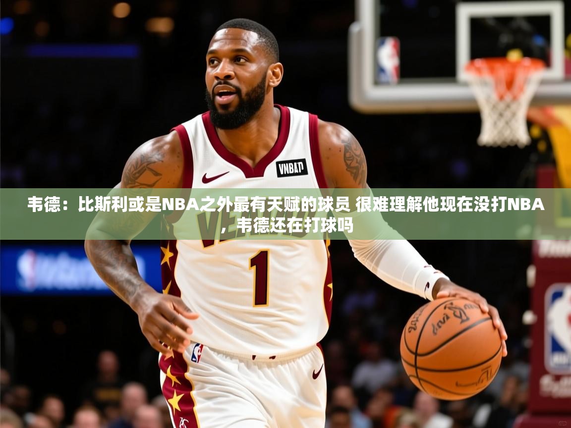 2025乐鱼体育官网在线登录入口韦德:比斯利或是NBA之外最有天赋的球员 很难理解他现在没打NBA,韦德还在打球吗 第2张