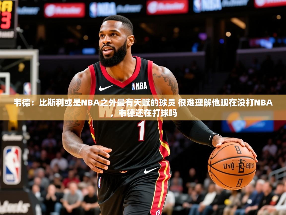 2025乐鱼体育官网在线登录入口韦德:比斯利或是NBA之外最有天赋的球员 很难理解他现在没打NBA,韦德还在打球吗 第3张