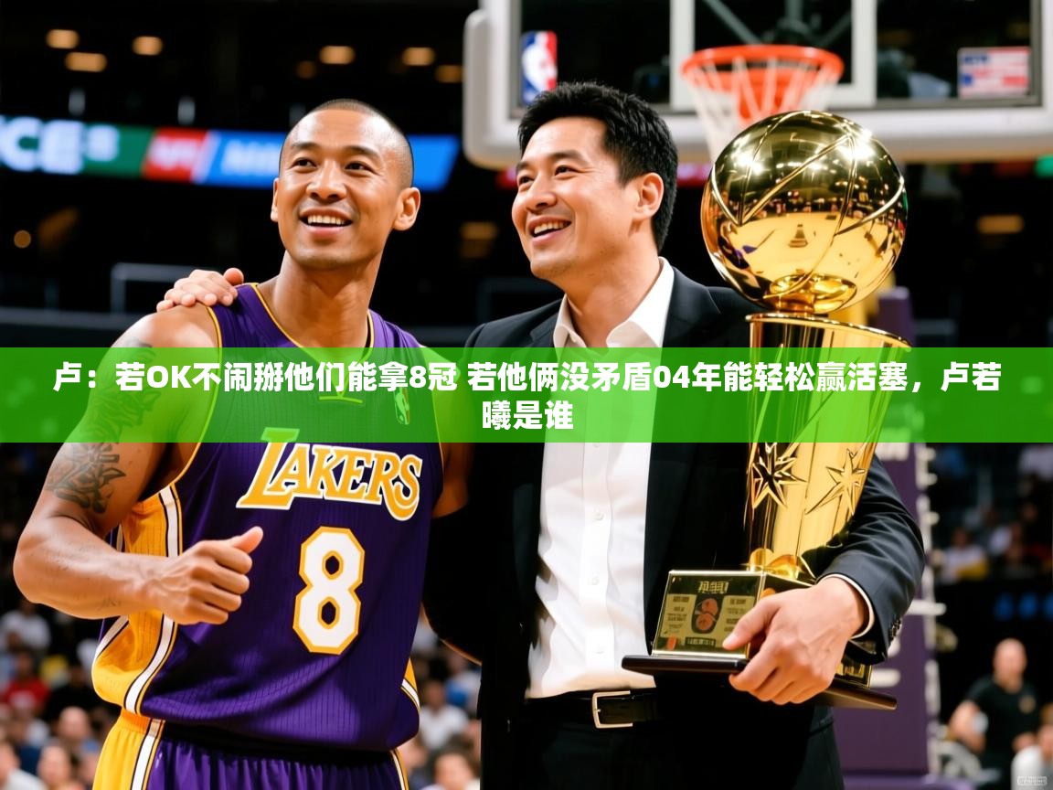 2025乐鱼体育登录网页入口卢：若OK不闹掰他们能拿8冠 若他俩没矛盾04年能轻松赢活塞，卢若曦是谁  第3张