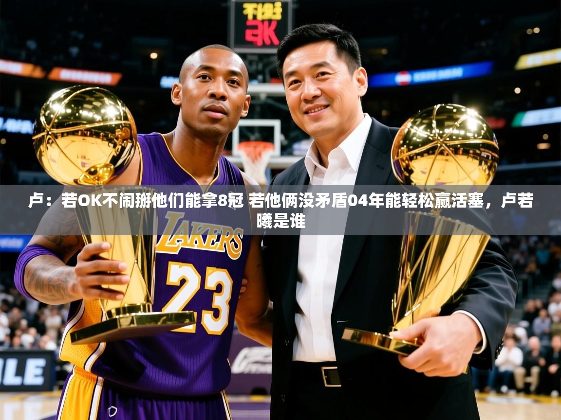 2025乐鱼体育登录网页入口卢：若OK不闹掰他们能拿8冠 若他俩没矛盾04年能轻松赢活塞，卢若曦是谁  第1张