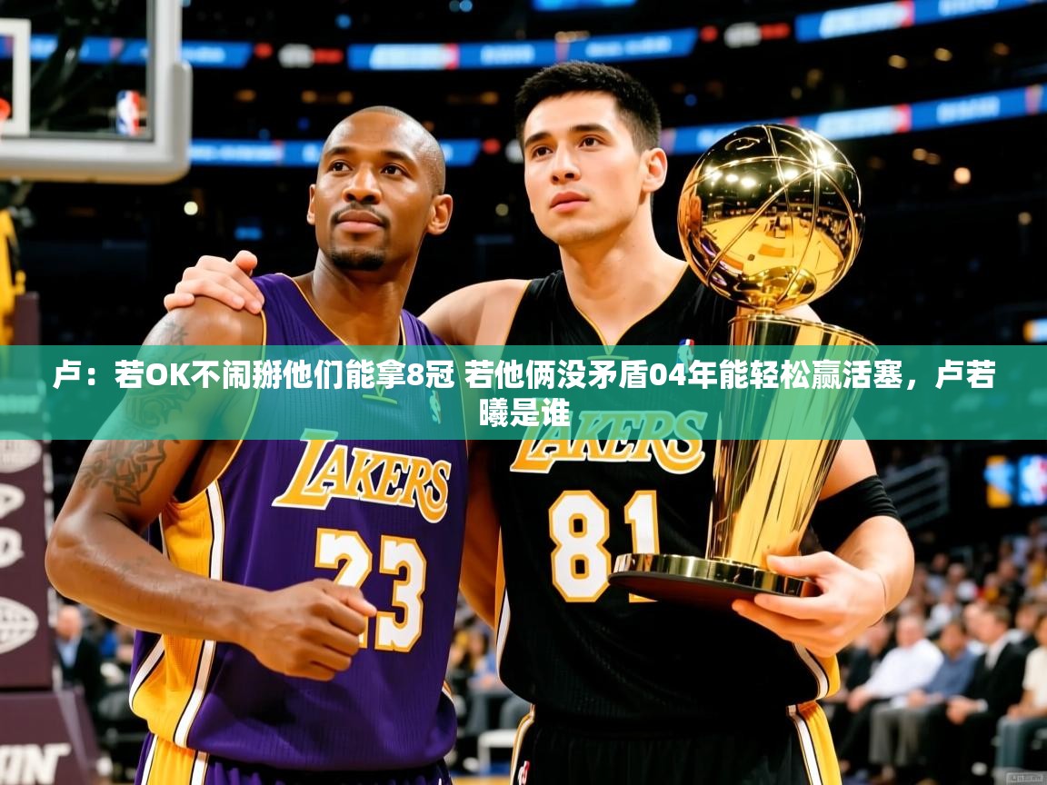 2025乐鱼体育登录网页入口卢：若OK不闹掰他们能拿8冠 若他俩没矛盾04年能轻松赢活塞，卢若曦是谁  第2张