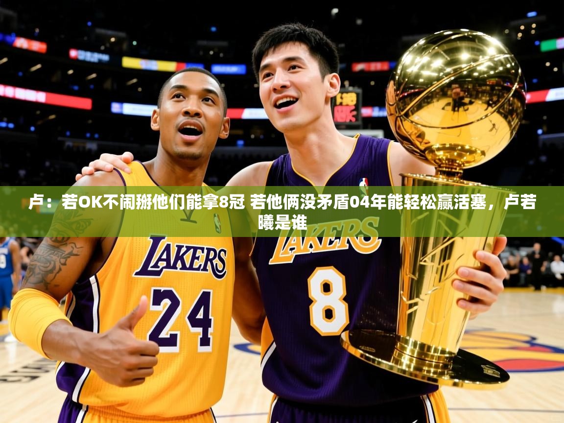 2025乐鱼体育登录网页入口卢：若OK不闹掰他们能拿8冠 若他俩没矛盾04年能轻松赢活塞，卢若曦是谁  第4张