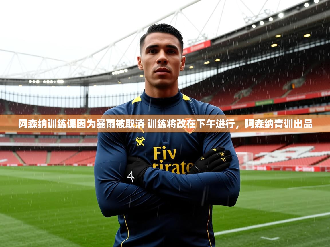 2025乐鱼体育在线平台阿森纳训练课因为暴雨被取消 训练将改在下午进行,阿森纳青训出品 第2张