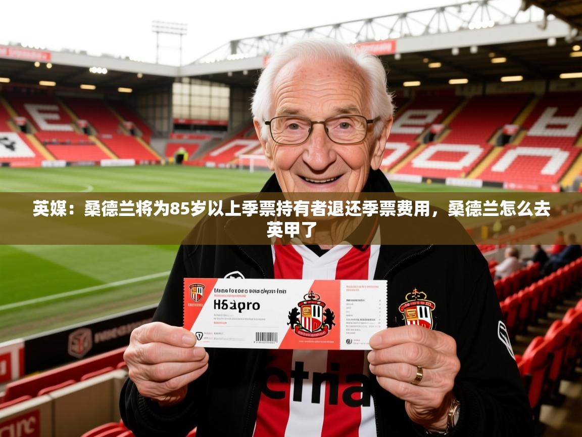 2025乐鱼体育在线观看英媒：桑德兰将为85岁以上季票持有者退还季票费用，桑德兰怎么去英甲了  第1张