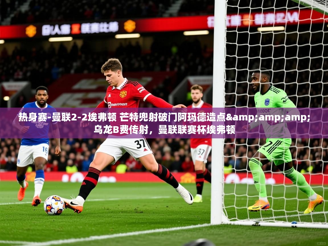 2025乐鱼体育在线登录入口热身赛-曼联2-2埃弗顿 芒特兜射破门阿玛德造点&amp;amp;乌龙B费传射，曼联联赛杯埃弗顿  第1张